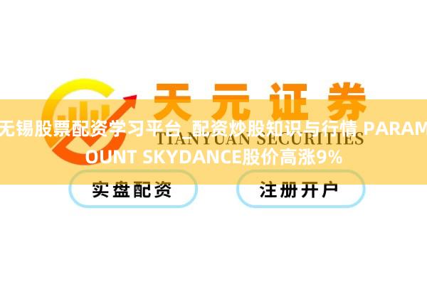 无锡股票配资学习平台_配资炒股知识与行情 PARAMOUNT SKYDANCE股价高涨9%