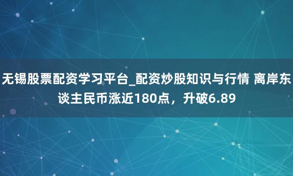 无锡股票配资学习平台_配资炒股知识与行情 离岸东谈主民币涨近180点，升破6.89