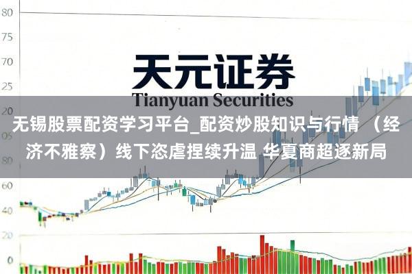 无锡股票配资学习平台_配资炒股知识与行情 （经济不雅察）线下恣虐捏续升温 华夏商超逐新局