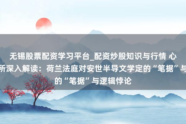 无锡股票配资学习平台_配资炒股知识与行情 心智不雅察所深入解读：荷兰法庭对安世半导文学定的“笔据”与逻辑悖论
