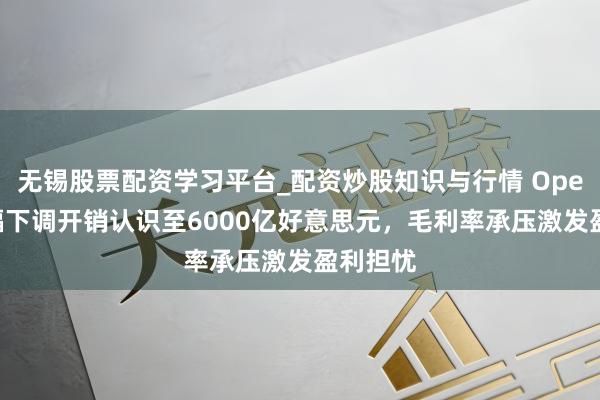 无锡股票配资学习平台_配资炒股知识与行情 OpenAI大幅下调开销认识至6000亿好意思元，毛利率承压激发盈利担忧
