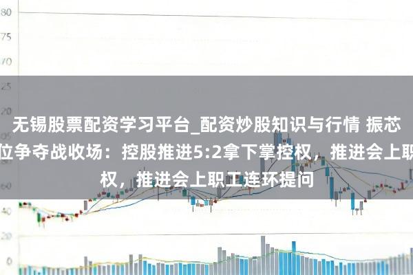 无锡股票配资学习平台_配资炒股知识与行情 振芯科技董事席位争夺战收场：控股推进5:2拿下掌控权，推进会上职工连环提问