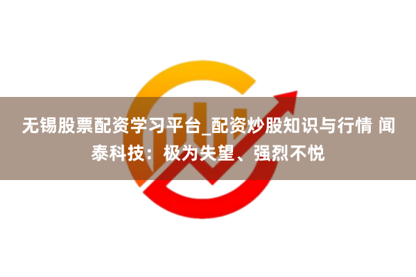 无锡股票配资学习平台_配资炒股知识与行情 闻泰科技：极为失望、强烈不悦