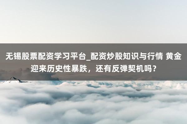 无锡股票配资学习平台_配资炒股知识与行情 黄金迎来历史性暴跌，还有反弹契机吗？