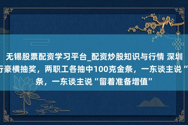 无锡股票配资学习平台_配资炒股知识与行情 深圳一公司年会举行豪横抽奖，两职工各抽中100克金条，一东谈主说“留着准备增值”