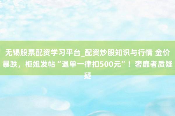 无锡股票配资学习平台_配资炒股知识与行情 金价暴跌，柜姐发帖“退单一律扣500元”！奢靡者质疑