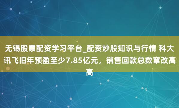 无锡股票配资学习平台_配资炒股知识与行情 科大讯飞旧年预盈至少7.85亿元，销售回款总数窜改高