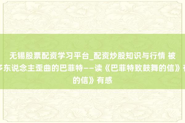 无锡股票配资学习平台_配资炒股知识与行情 被好多东说念主歪曲的巴菲特——读《巴菲特致鼓舞的信》有感