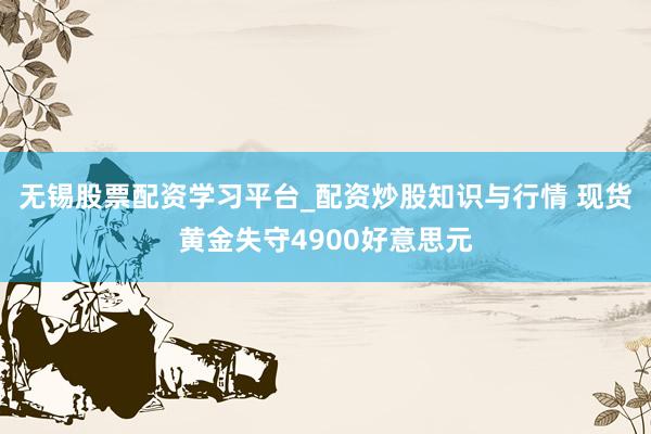 无锡股票配资学习平台_配资炒股知识与行情 现货黄金失守4900好意思元