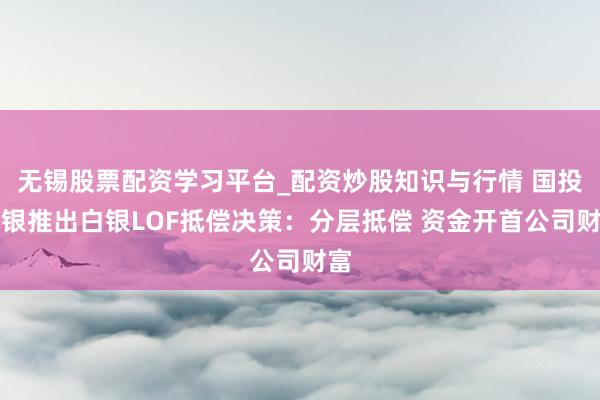 无锡股票配资学习平台_配资炒股知识与行情 国投瑞银推出白银LOF抵偿决策：分层抵偿 资金开首公司财富