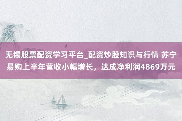 无锡股票配资学习平台_配资炒股知识与行情 苏宁易购上半年营收小幅增长，达成净利润4869万元