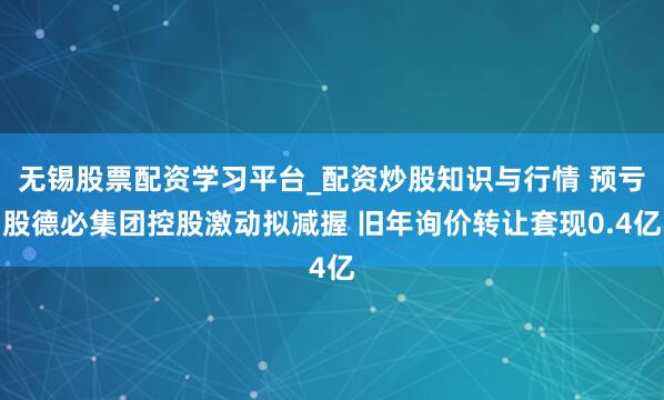 无锡股票配资学习平台_配资炒股知识与行情 预亏股德必集团控股激动拟减握 旧年询价转让套现0.4亿