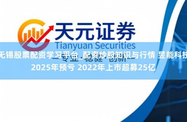 无锡股票配资学习平台_配资炒股知识与行情 昱能科技2025年预亏 2022年上市超募25亿