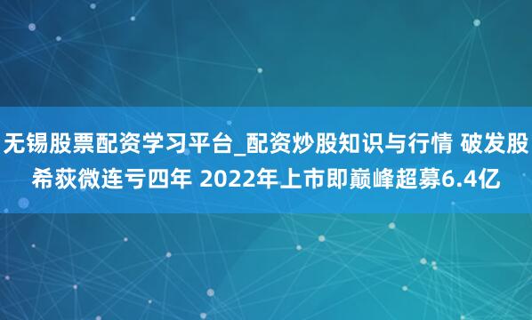 无锡股票配资学习平台_配资炒股知识与行情 破发股希荻微连亏四年 2022年上市即巅峰超募6.4亿