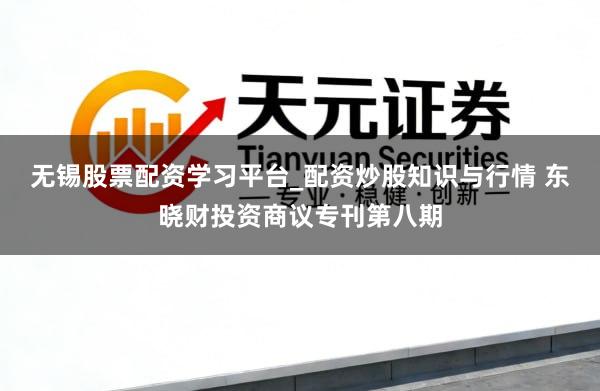 无锡股票配资学习平台_配资炒股知识与行情 东晓财投资商议专刊第八期