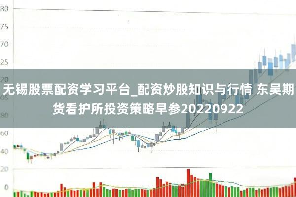 无锡股票配资学习平台_配资炒股知识与行情 东吴期货看护所投资策略早参20220922