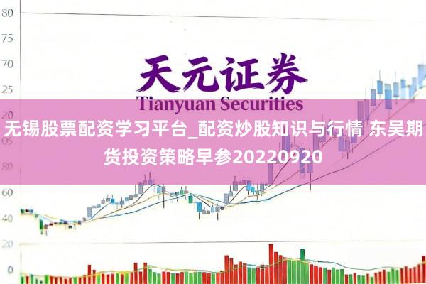 无锡股票配资学习平台_配资炒股知识与行情 东吴期货投资策略早参20220920