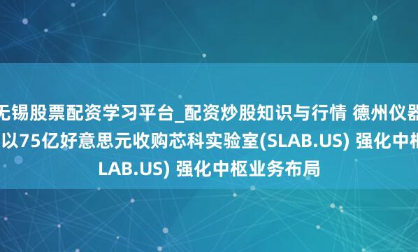 无锡股票配资学习平台_配资炒股知识与行情 德州仪器(TXN.US)以75亿好意思元收购芯科实验室(SLAB.US) 强化中枢业务布局