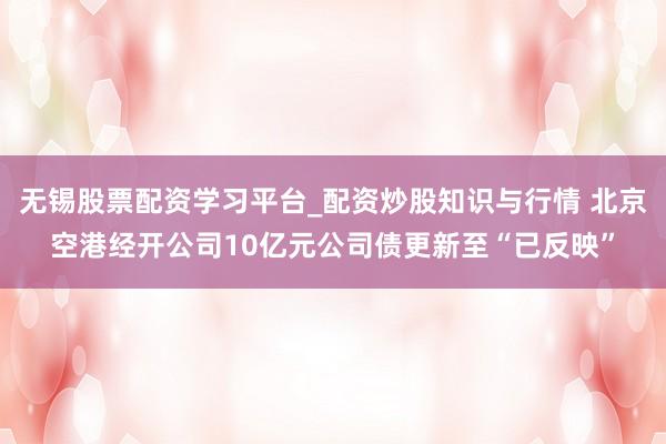 无锡股票配资学习平台_配资炒股知识与行情 北京空港经开公司10亿元公司债更新至“已反映”