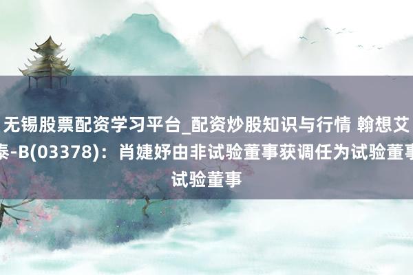 无锡股票配资学习平台_配资炒股知识与行情 翰想艾泰-B(03378)：肖婕妤由非试验董事获调任为试验董事