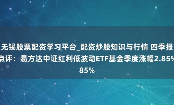 无锡股票配资学习平台_配资炒股知识与行情 四季报点评：易方达中证红利低波动ETF基金季度涨幅2.85%