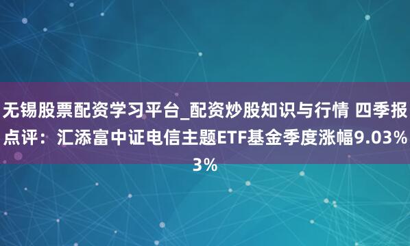 无锡股票配资学习平台_配资炒股知识与行情 四季报点评：汇添富中证电信主题ETF基金季度涨幅9.03%