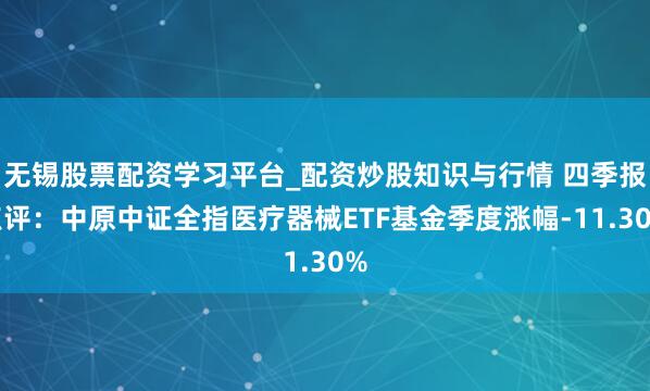 无锡股票配资学习平台_配资炒股知识与行情 四季报点评：中原中证全指医疗器械ETF基金季度涨幅-11.30%