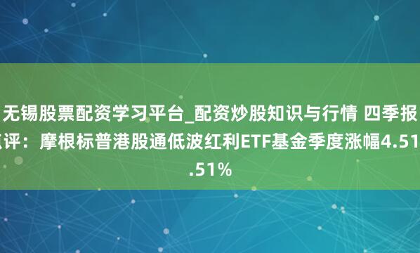 无锡股票配资学习平台_配资炒股知识与行情 四季报点评：摩根标普港股通低波红利ETF基金季度涨幅4.51%
