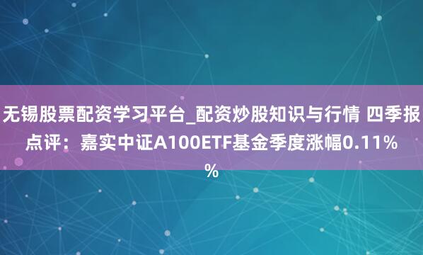 无锡股票配资学习平台_配资炒股知识与行情 四季报点评：嘉实中证A100ETF基金季度涨幅0.11%