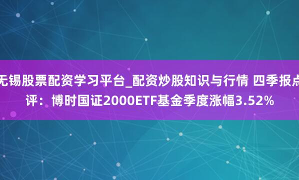 无锡股票配资学习平台_配资炒股知识与行情 四季报点评：博时国证2000ETF基金季度涨幅3.52%