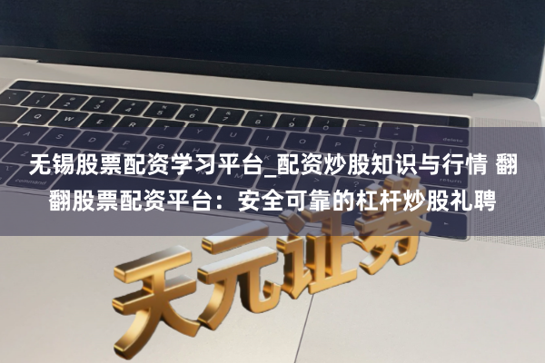 无锡股票配资学习平台_配资炒股知识与行情 翻翻股票配资平台：安全可靠的杠杆炒股礼聘