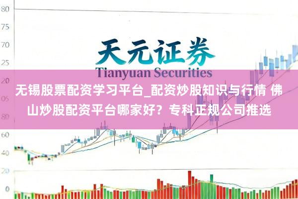 无锡股票配资学习平台_配资炒股知识与行情 佛山炒股配资平台哪家好？专科正规公司推选