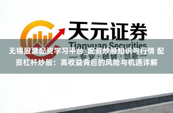 无锡股票配资学习平台_配资炒股知识与行情 配资杠杆炒股：高收益背后的风险与机遇详解