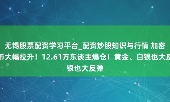无锡股票配资学习平台_配资炒股知识与行情 加密货币大幅拉升！12.61万东谈主爆仓！黄金、白银也大反弹