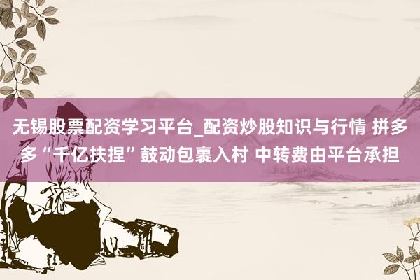 无锡股票配资学习平台_配资炒股知识与行情 拼多多“千亿扶捏”鼓动包裹入村 中转费由平台承担