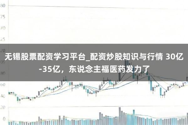 无锡股票配资学习平台_配资炒股知识与行情 30亿-35亿，东说念主福医药发力了