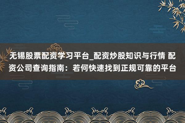 无锡股票配资学习平台_配资炒股知识与行情 配资公司查询指南：若何快速找到正规可靠的平台