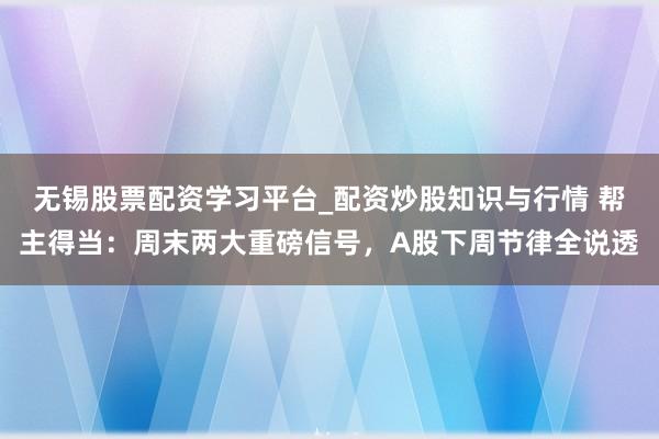 无锡股票配资学习平台_配资炒股知识与行情 帮主得当：周末两大重磅信号，A股下周节律全说透