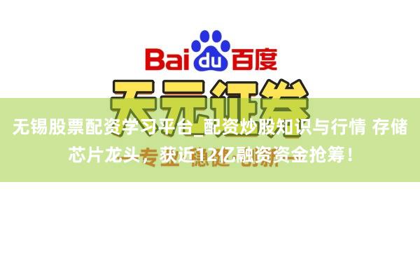 无锡股票配资学习平台_配资炒股知识与行情 存储芯片龙头,获近12亿融资资金抢筹!