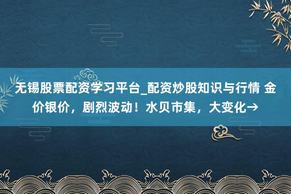 无锡股票配资学习平台_配资炒股知识与行情 金价银价，剧烈波动！水贝市集，大变化→