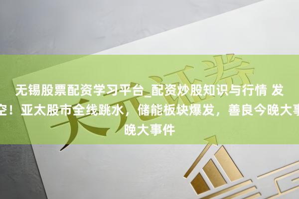 无锡股票配资学习平台_配资炒股知识与行情 发利空！亚太股市全线跳水，储能板块爆发，善良今晚大事件