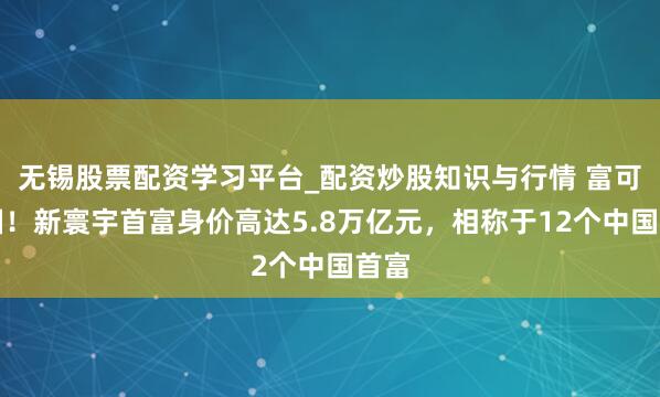 无锡股票配资学习平台_配资炒股知识与行情 富可敌国！新寰宇首富身价高达5.8万亿元，相称于12个中国首富