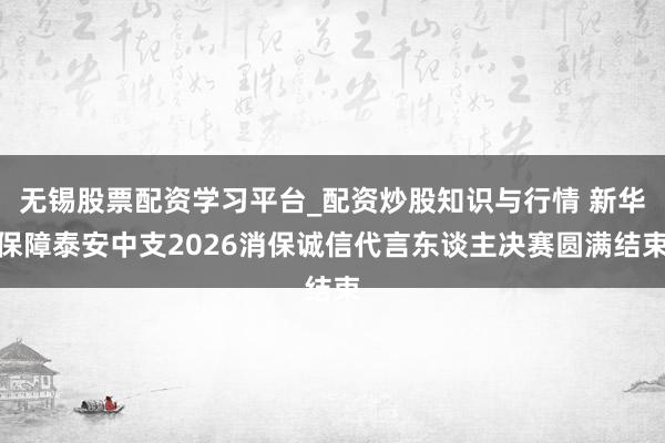 无锡股票配资学习平台_配资炒股知识与行情 新华保障泰安中支2026消保诚信代言东谈主决赛圆满结束