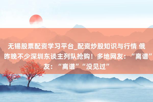 无锡股票配资学习平台_配资炒股知识与行情 俄顷大暴跌!昨晚不少深圳东谈主列队抢购!多地网友:“离谱”“没见过”