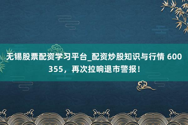 无锡股票配资学习平台_配资炒股知识与行情 600355，再次拉响退市警报！