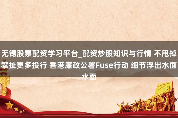 无锡股票配资学习平台_配资炒股知识与行情 不甩掉攀扯更多投行 香港廉政公署Fuse行动 细节浮出水面