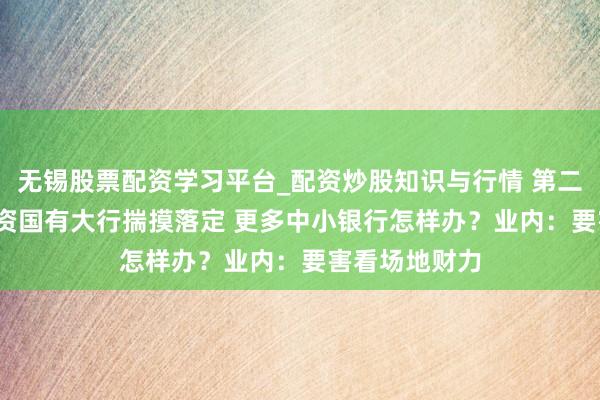 无锡股票配资学习平台_配资炒股知识与行情 第二轮3000亿注资国有大行揣摸落定 更多中小银行怎样办?业内:要害看场地财力