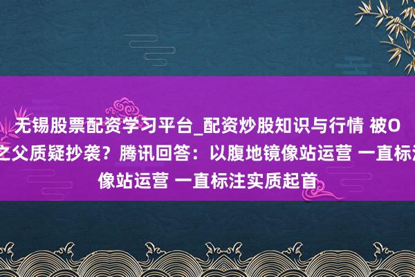 无锡股票配资学习平台_配资炒股知识与行情 被OpenClaw之父质疑抄袭?腾讯回答:以腹地镜像站运营 一直标注实质起首