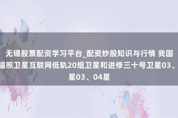无锡股票配资学习平台_配资炒股知识与行情 我国告成辐照卫星互联网低轨20组卫星和进修三十号卫星03、04星