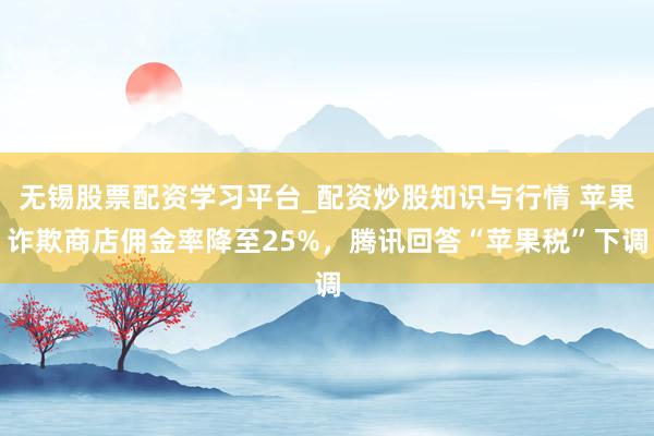 无锡股票配资学习平台_配资炒股知识与行情 苹果诈欺商店佣金率降至25%,腾讯回答“苹果税”下调